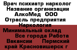 Врач психиатр-нарколог › Название организации ­ АлкоМед, ООО › Отрасль предприятия ­ Наркология › Минимальный оклад ­ 90 000 - Все города Работа » Вакансии   . Пермский край,Красновишерск г.